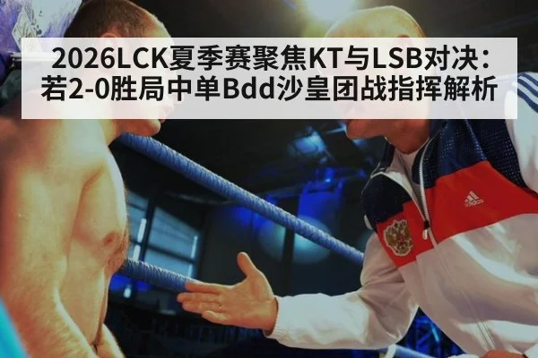2026LCK夏季赛聚焦KT与LSB对决：若2-0胜局中单Bdd沙皇团战指挥解析