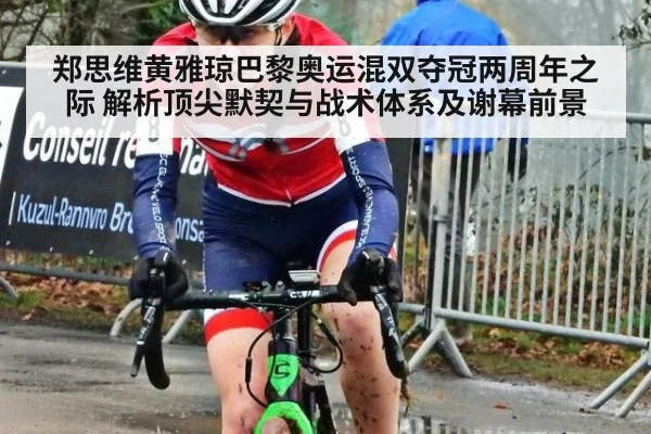 郑思维黄雅琼巴黎奥运混双夺冠两周年之际 解析顶尖默契与战术体系及谢幕前景