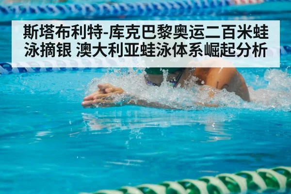 斯塔布利特-库克巴黎奥运二百米蛙泳摘银 澳大利亚蛙泳体系崛起分析