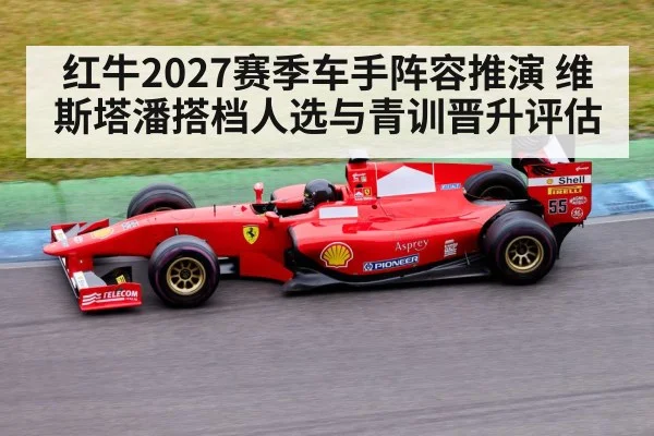 红牛2027赛季车手阵容推演 维斯塔潘搭档人选与青训晋升评估